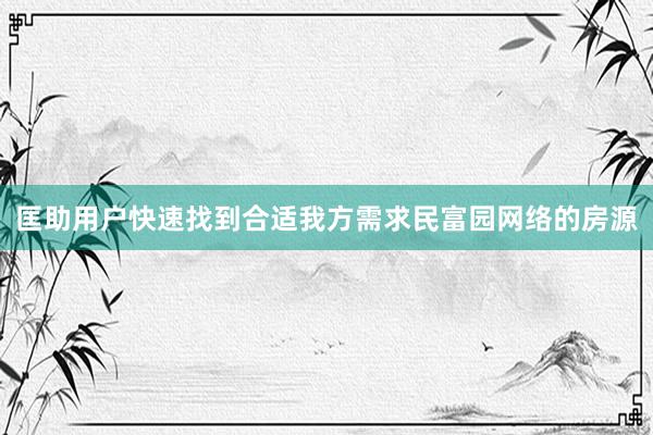 匡助用户快速找到合适我方需求民富园网络的房源