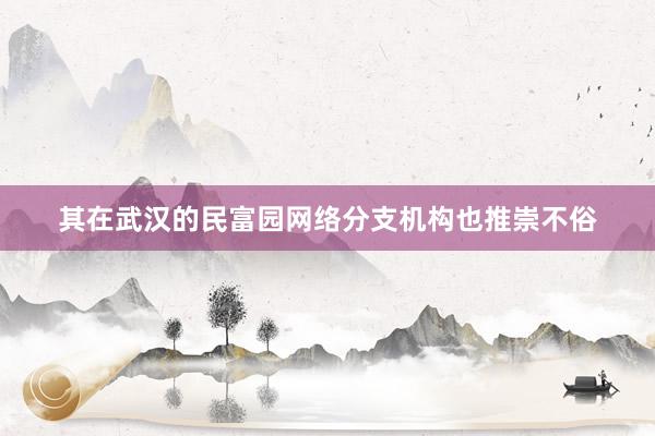 其在武汉的民富园网络分支机构也推崇不俗