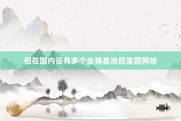 但在国内设有多个坐褥基地民富园网络