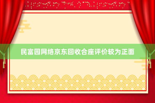 民富园网络京东回收合座评价较为正面