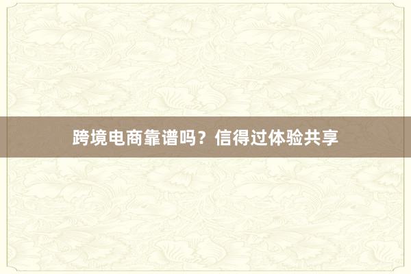 跨境电商靠谱吗？信得过体验共享