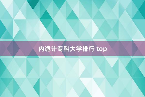 内诡计专科大学排行 top