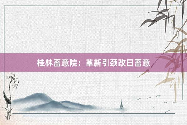 桂林蓄意院:革新引颈改日蓄意