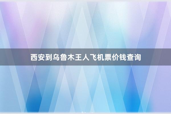 西安到乌鲁木王人飞机票价钱查询