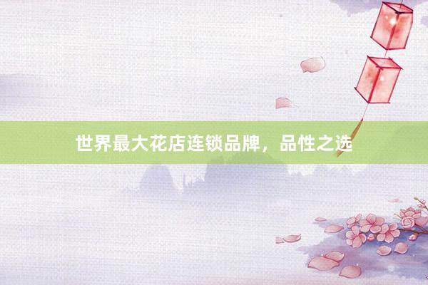 世界最大花店连锁品牌，品性之选