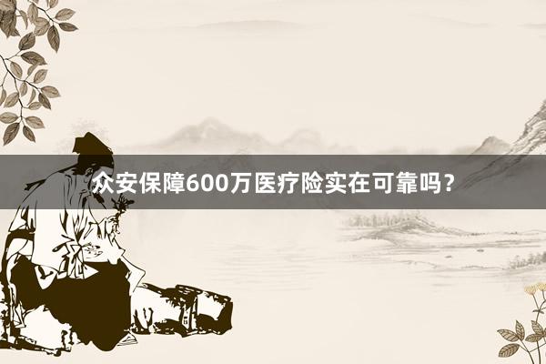 众安保障600万医疗险实在可靠吗？