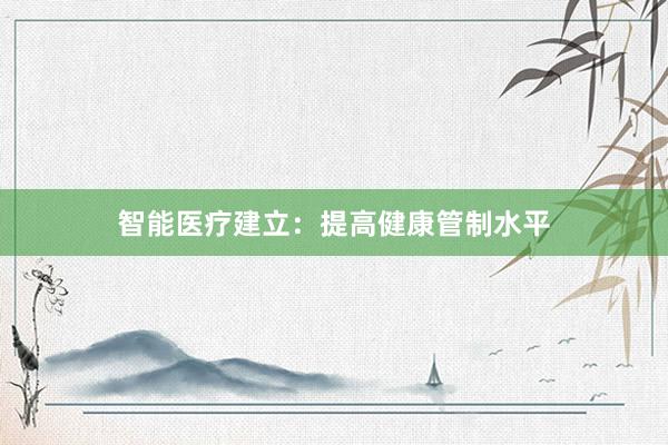 智能医疗建立：提高健康管制水平