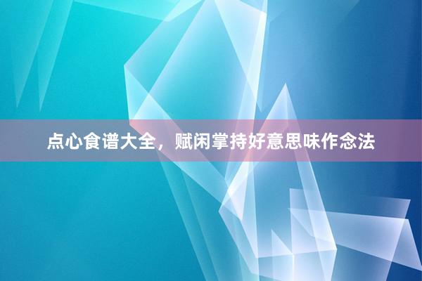 点心食谱大全，赋闲掌持好意思味作念法